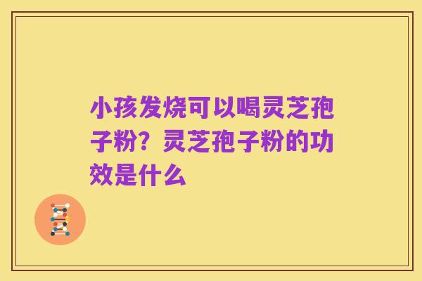 小孩发烧可以喝灵芝孢子粉?灵芝孢子粉的功效是什么