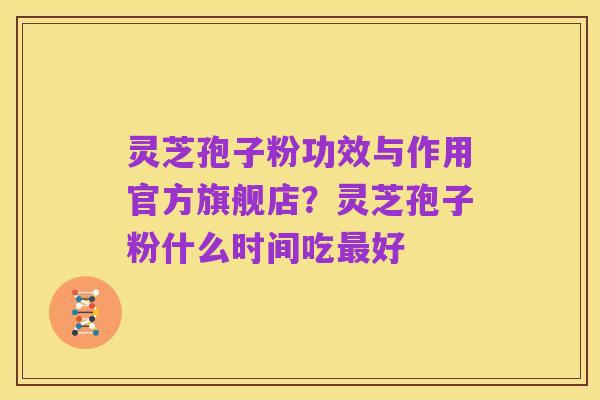 灵芝孢子粉功效与作用官方旗舰店?灵芝孢子粉什么时间吃最好