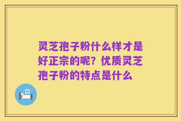 灵芝孢子粉什么样才是好正宗的呢?优质灵芝孢子粉的特点是什么