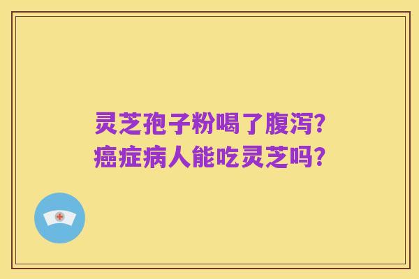 灵芝孢子粉喝了腹泻?癌症病人能吃灵芝吗?