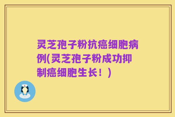 灵芝孢子粉抗癌细胞病例(灵芝孢子粉成功抑制癌细胞生长!)
