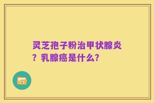 灵芝孢子粉治甲状腺炎？乳腺癌是什么？