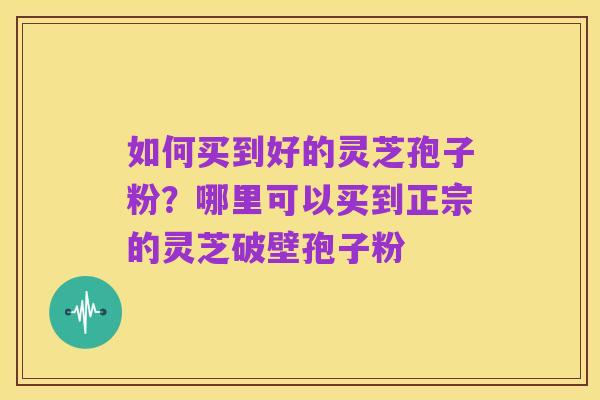 如何买到好的灵芝孢子粉？哪里可以买到正宗的灵芝破壁孢子粉