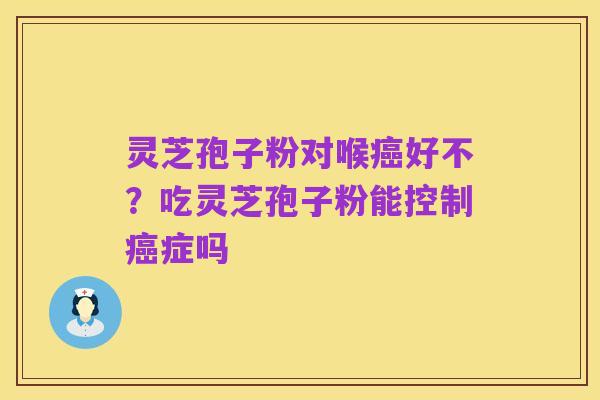 灵芝孢子粉对喉癌好不?吃灵芝孢子粉能控制癌症吗