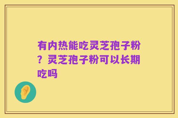 有内热能吃灵芝孢子粉?灵芝孢子粉可以长期吃吗