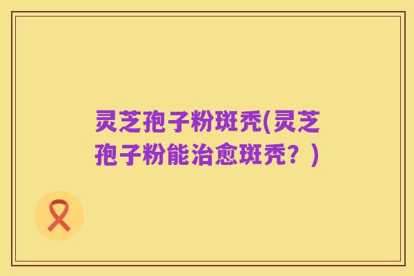 灵芝孢子粉斑秃(灵芝孢子粉能治愈斑秃?)