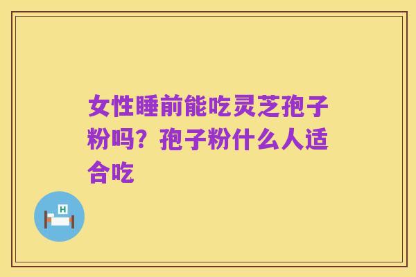 女性睡前能吃灵芝孢子粉吗？孢子粉什么人适合吃