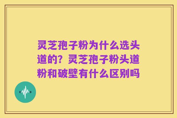 灵芝孢子粉为什么选头道的？灵芝孢子粉头道粉和破壁有什么区别吗