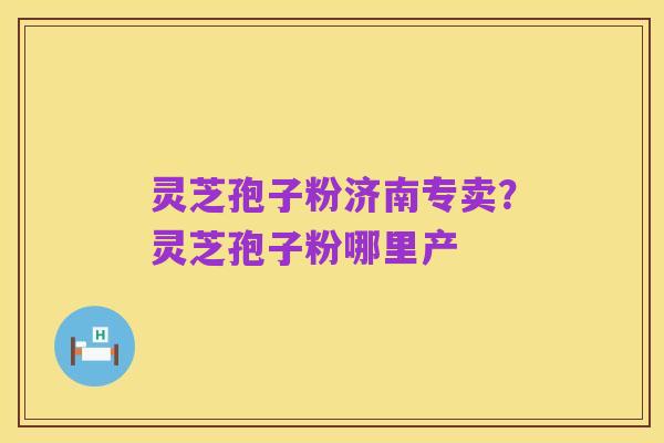 灵芝孢子粉济南专卖?灵芝孢子粉哪里产