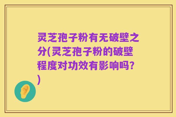 灵芝孢子粉有无破壁之分(灵芝孢子粉的破壁程度对功效有影响吗?)
