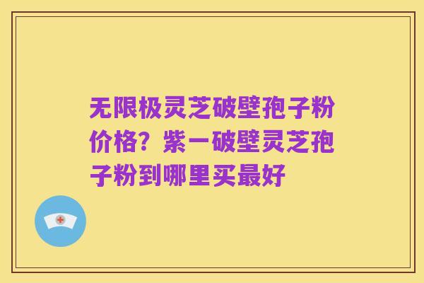 无限极灵芝破壁孢子粉价格?紫一破壁灵芝孢子粉到哪里买最好