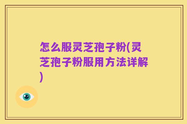 怎么服灵芝孢子粉(灵芝孢子粉服用方法详解)