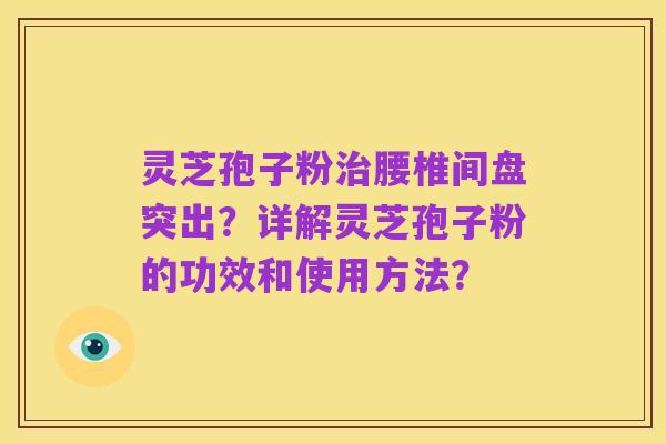 灵芝孢子粉治腰椎间盘突出?详解灵芝孢子粉的功效和使用方法?