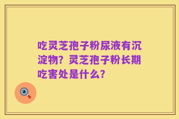 吃灵芝孢子粉尿液有沉淀物?灵芝孢子粉长期吃害处是什么?