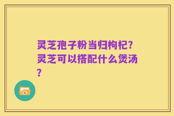 灵芝孢子粉当归枸杞?灵芝可以搭配什么煲汤?