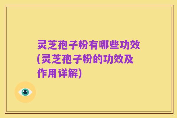 灵芝孢子粉有哪些功效(灵芝孢子粉的功效及作用详解)