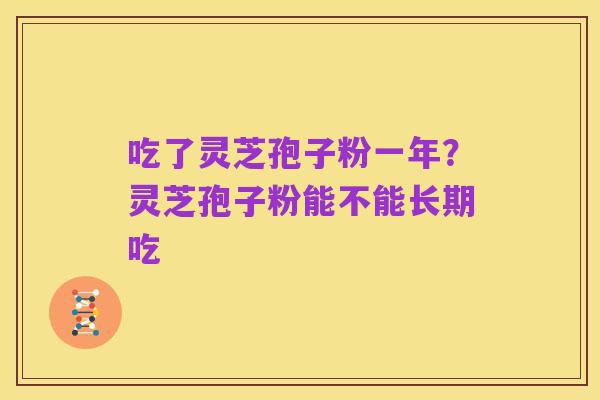 吃了灵芝孢子粉一年?灵芝孢子粉能不能长期吃