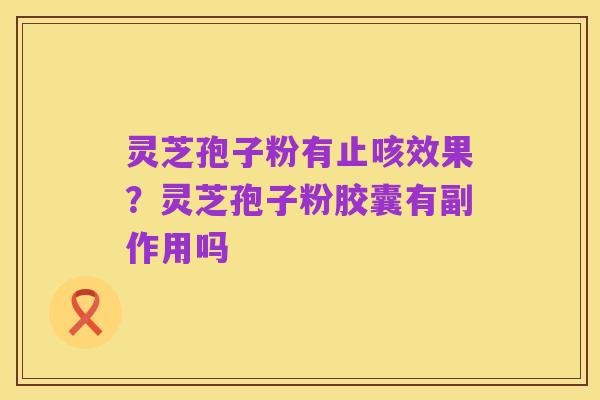灵芝孢子粉有止咳效果？灵芝孢子粉胶囊有副作用吗