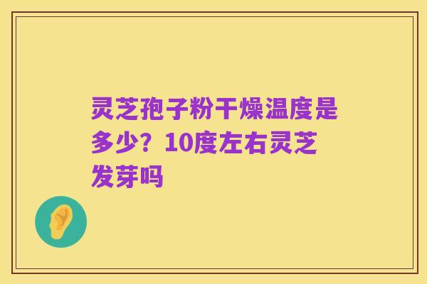灵芝孢子粉干燥温度是多少?10度左右灵芝发芽吗