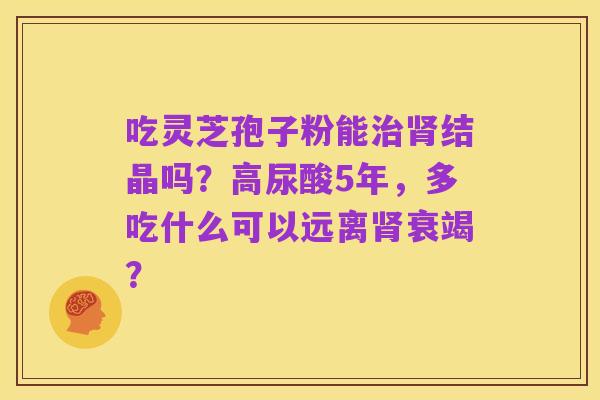 吃灵芝孢子粉能治肾结晶吗？高尿酸5年，多吃什么可以远离肾衰竭？