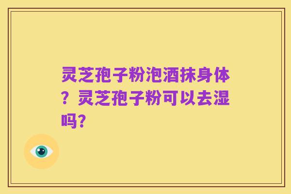 灵芝孢子粉泡酒抹身体？灵芝孢子粉可以去湿吗？