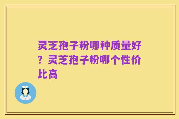 灵芝孢子粉哪种质量好?灵芝孢子粉哪个性价比高