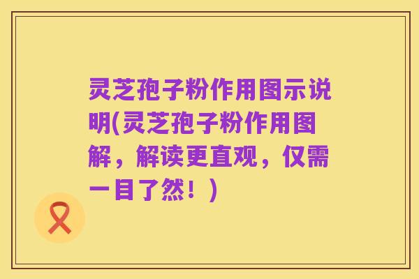 灵芝孢子粉作用图示说明(灵芝孢子粉作用图解，解读更直观，仅需一目了然！)