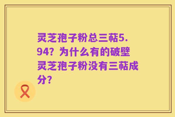 灵芝孢子粉总三萜5.94？为什么有的破壁灵芝孢子粉没有三萜成分？
