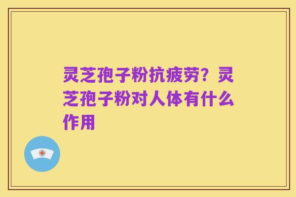 灵芝孢子粉抗疲劳?灵芝孢子粉对人体有什么作用