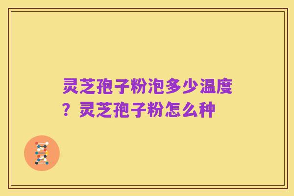 灵芝孢子粉泡多少温度?灵芝孢子粉怎么种