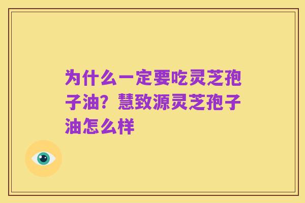 为什么一定要吃灵芝孢子油？慧致源灵芝孢子油怎么样