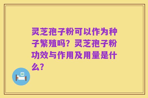 灵芝孢子粉可以作为种子繁殖吗?灵芝孢子粉功效与作用及用量是什么?