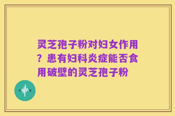 灵芝孢子粉对妇女作用?患有妇科炎症能否食用破壁的灵芝孢子粉
