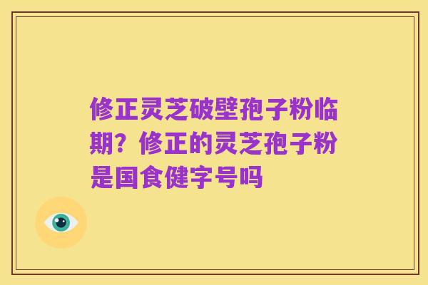 修正灵芝破壁孢子粉临期？修正的灵芝孢子粉是国食健字号吗