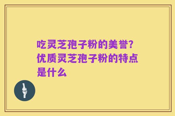 吃灵芝孢子粉的美誉?优质灵芝孢子粉的特点是什么