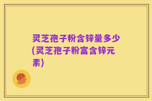 灵芝孢子粉含锌量多少(灵芝孢子粉富含锌元素)