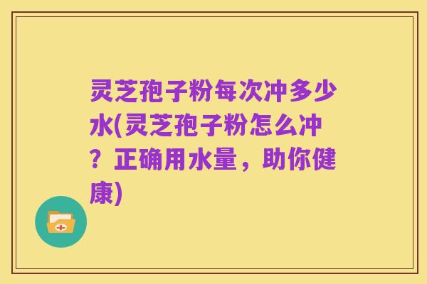 灵芝孢子粉每次冲多少水(灵芝孢子粉怎么冲?正确用水量,助你健康)