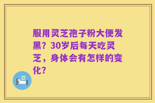 服用灵芝孢子粉大便发黑?30岁后每天吃灵芝,身体会有怎样的变化?