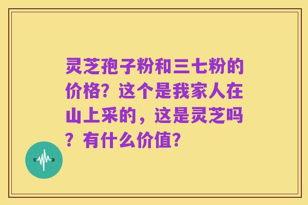 灵芝孢子粉和三七粉的价格?这个是我家人在山上采的,这是灵芝吗?有什么价值?