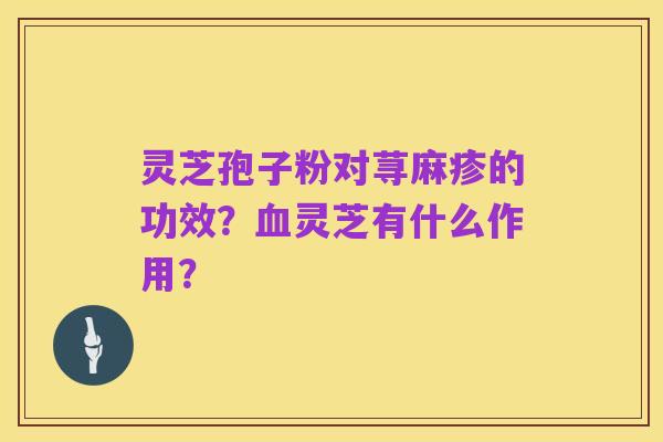 灵芝孢子粉对荨麻疹的功效？血灵芝有什么作用？