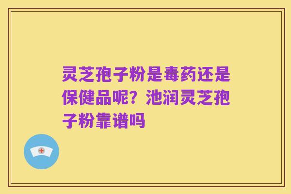 灵芝孢子粉是毒药还是保健品呢?池润灵芝孢子粉靠谱吗