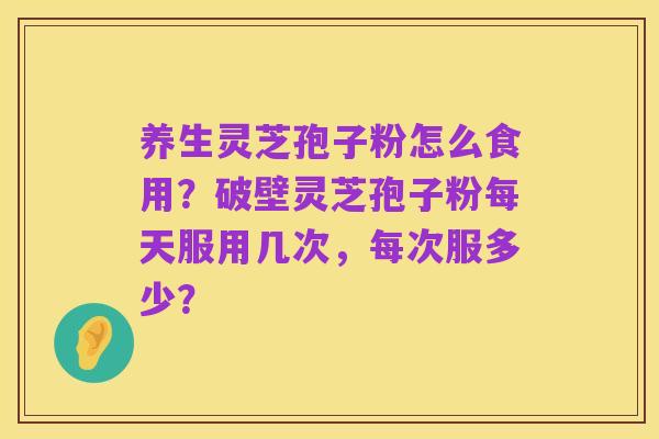 养生灵芝孢子粉怎么食用?破壁灵芝孢子粉每天服用几次,每次服多少?