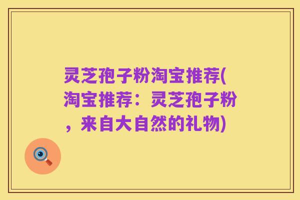 灵芝孢子粉淘宝推荐(淘宝推荐:灵芝孢子粉,来自大自然的礼物)