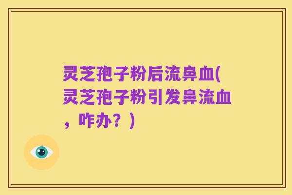 灵芝孢子粉后流鼻血(灵芝孢子粉引发鼻流血,咋办?)