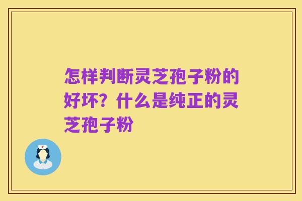 怎样判断灵芝孢子粉的好坏?什么是纯正的灵芝孢子粉