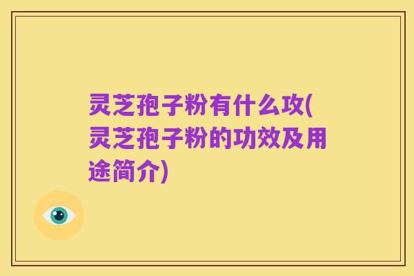 灵芝孢子粉有什么攻(灵芝孢子粉的功效及用途简介)