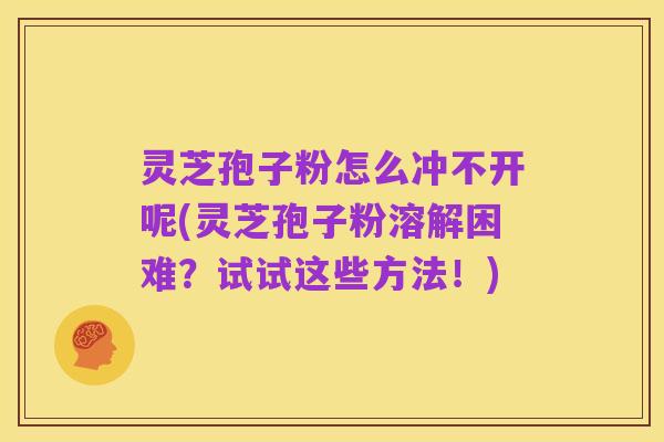 灵芝孢子粉怎么冲不开呢(灵芝孢子粉溶解困难?试试这些方法!)