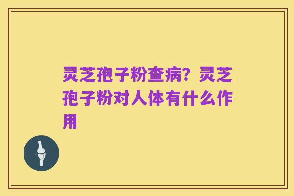 灵芝孢子粉查病?灵芝孢子粉对人体有什么作用
