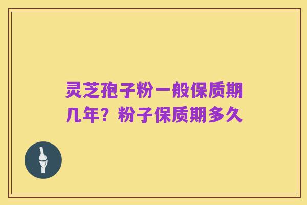 灵芝孢子粉一般保质期几年?粉子保质期多久