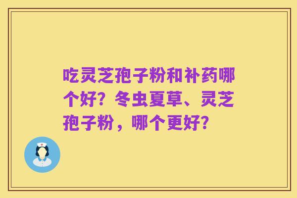吃灵芝孢子粉和补药哪个好?冬虫夏草、灵芝孢子粉,哪个更好?